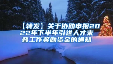 【转发】关于协助申报2022年下半年引进人才来晋工作奖励资金的通知