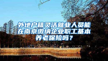 外地户籍灵活就业人员能在南京缴纳企业职工基本养老保险吗？