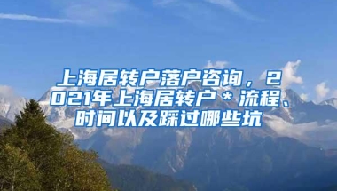 上海居转户落户咨询，2021年上海居转户＊流程、时间以及踩过哪些坑