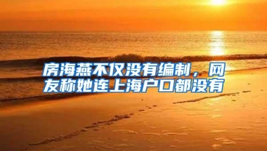 房海燕不仅没有编制，网友称她连上海户口都没有