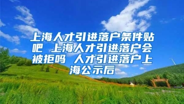 上海人才引进落户条件贴吧 上海人才引进落户会被拒吗 人才引进落户上海公示后