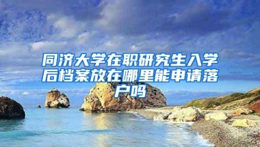 同济大学在职研究生入学后档案放在哪里能申请落户吗