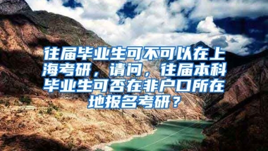 往届毕业生可不可以在上海考研，请问，往届本科毕业生可否在非户口所在地报名考研？