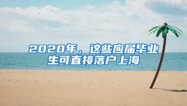 2020年，这些应届毕业生可直接落户上海