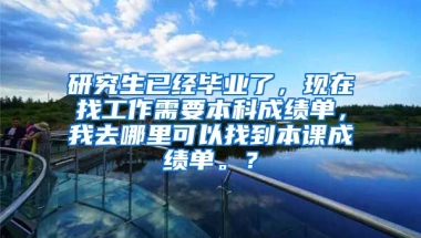 研究生已经毕业了，现在找工作需要本科成绩单，我去哪里可以找到本课成绩单。？