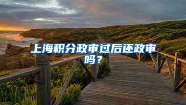 上海积分政审过后还政审吗？