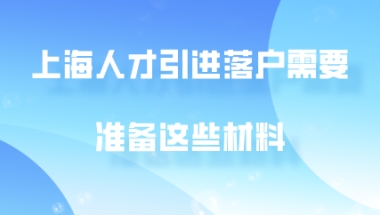 2020年上海人才引进落户,需要准备这些材料