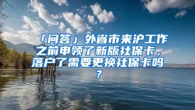 「问答」外省市来沪工作之前申领了新版社保卡，落户了需要更换社保卡吗？