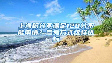 上海积分不满足120分不能申请？参考方式这样达标