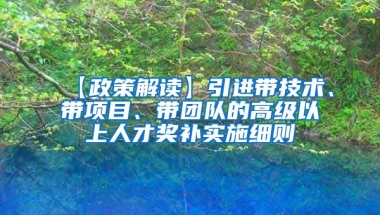 【政策解读】引进带技术、带项目、带团队的高级以上人才奖补实施细则