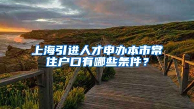 上海引进人才申办本市常住户口有哪些条件？