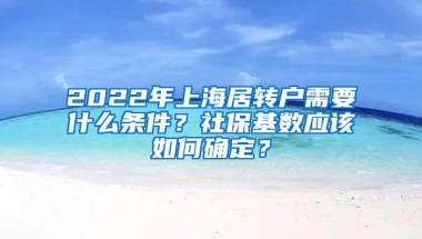 2022年上海居转户需要什么条件？社保基数应该如何确定？