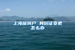 上海居转户 身份证变更怎么办