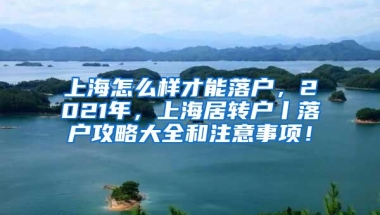 上海怎么样才能落户，2021年，上海居转户丨落户攻略大全和注意事项！