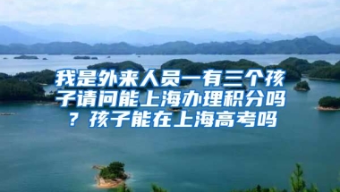 我是外来人员一有三个孩子请问能上海办理积分吗？孩子能在上海高考吗