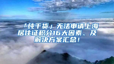 「纯干货」无法申请上海居住证积分16大因素、及解决方案汇总！