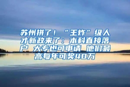 苏州拼了！“王炸”级人才新政来了：本科直接落户 大专也可申请 他们最高每年可奖40万