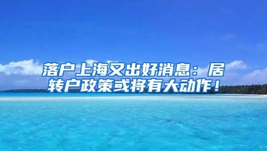 落户上海又出好消息：居转户政策或将有大动作！