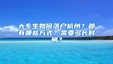 大专生如何落户杭州？都有哪些方式？需要多长时间？