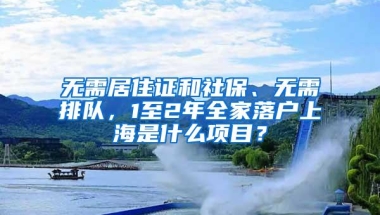 无需居住证和社保、无需排队，1至2年全家落户上海是什么项目？