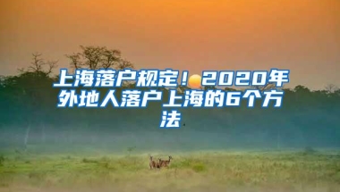 上海落户规定！2020年外地人落户上海的6个方法