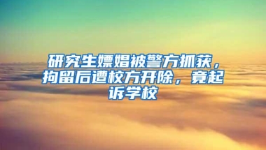 研究生嫖娼被警方抓获，拘留后遭校方开除，竟起诉学校