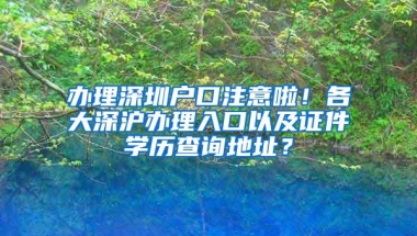 办理深圳户口注意啦！各大深沪办理入口以及证件学历查询地址？