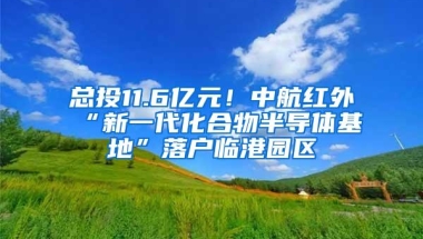 总投11.6亿元！中航红外“新一代化合物半导体基地”落户临港园区