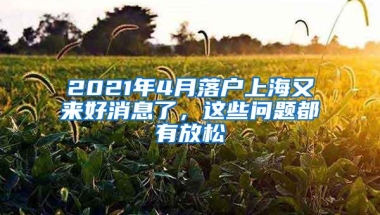 2021年4月落户上海又来好消息了，这些问题都有放松