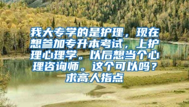 我大专学的是护理，现在想参加专升本考试，上护理心理学。以后想当个心理咨询师。这个可以吗？求高人指点