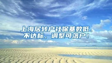 上海居转户社保基数低、不达标，调整可落户！