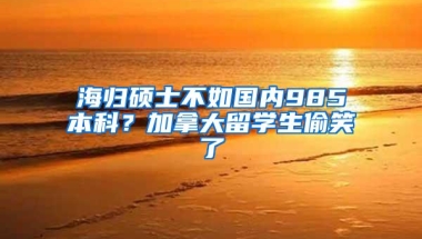 海归硕士不如国内985本科？加拿大留学生偷笑了