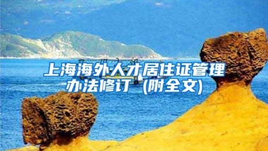 上海海外人才居住证管理办法修订 (附全文)