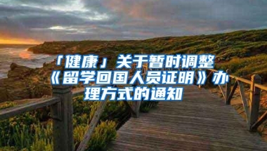 「健康」关于暂时调整《留学回国人员证明》办理方式的通知