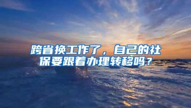 跨省换工作了，自己的社保要跟着办理转移吗？