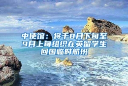 中使馆：将于8月下旬至9月上旬组织在英留学生回国临时航班