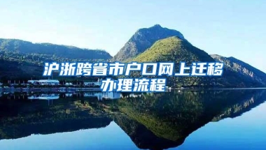 沪浙跨省市户口网上迁移办理流程