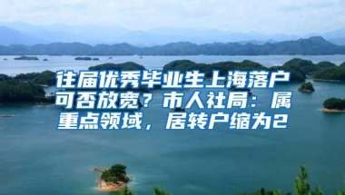 往届优秀毕业生上海落户可否放宽？市人社局：属重点领域，居转户缩为2