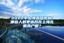 2022年上海落户现状！哪些人群更适合在上海扎根落户呢？