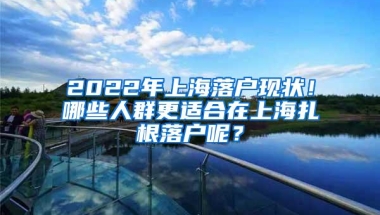 2022年上海落户现状！哪些人群更适合在上海扎根落户呢？