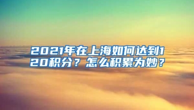 2021年在上海如何达到120积分？怎么积累为妙？