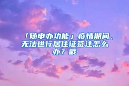 「随申办功能」疫情期间，无法进行居住证签注怎么办？戳→