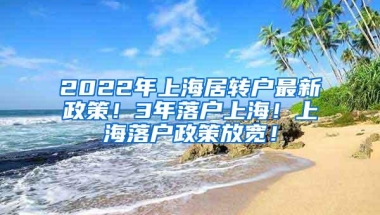 2022年上海居转户最新政策！3年落户上海！上海落户政策放宽！