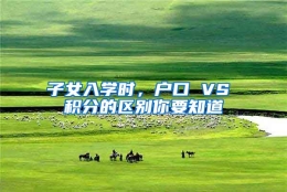 子女入学时，户口 VS 积分的区别你要知道