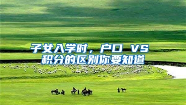 子女入学时，户口 VS 积分的区别你要知道