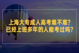 上海大专成人高考难不难？已经上班多年的人能考过吗？