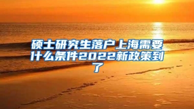 硕士研究生落户上海需要什么条件2022新政策到了