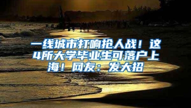 一线城市打响抢人战！这4所大学毕业生可落户上海！网友：发大招