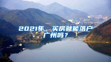 2021年，买房就能落户广州吗？