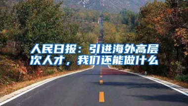 人民日报：引进海外高层次人才，我们还能做什么